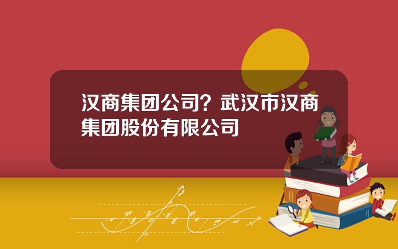 汉商集团公司？武汉市汉商集团股份有限公司