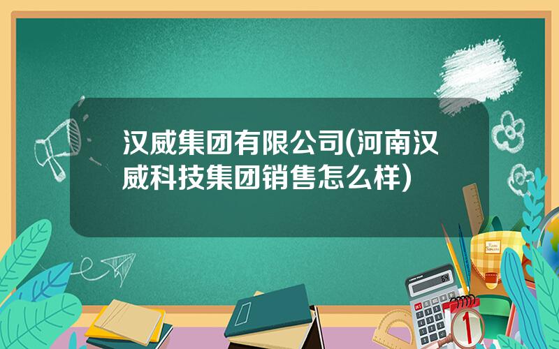 汉威集团有限公司(河南汉威科技集团销售怎么样)