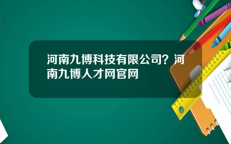 河南九博科技有限公司？河南九博人才网官网