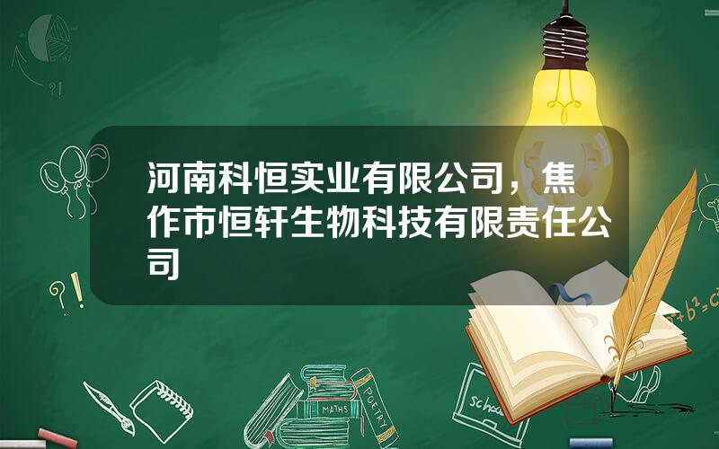 河南科恒实业有限公司，焦作市恒轩生物科技有限责任公司