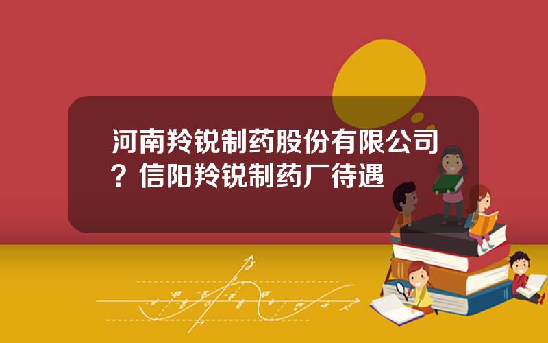 河南羚锐制药股份有限公司？信阳羚锐制药厂待遇