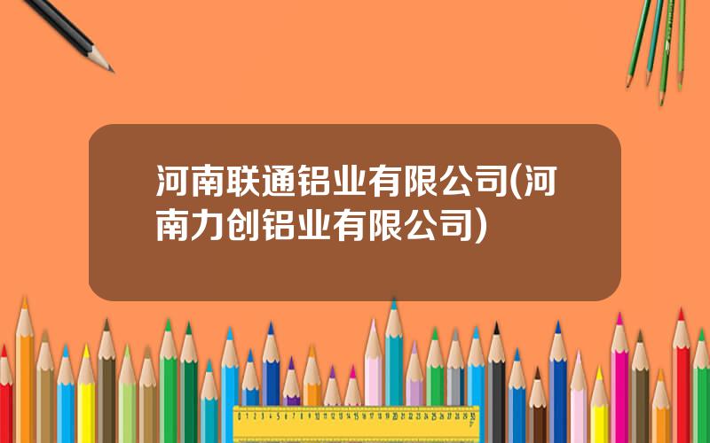 河南联通铝业有限公司(河南力创铝业有限公司)