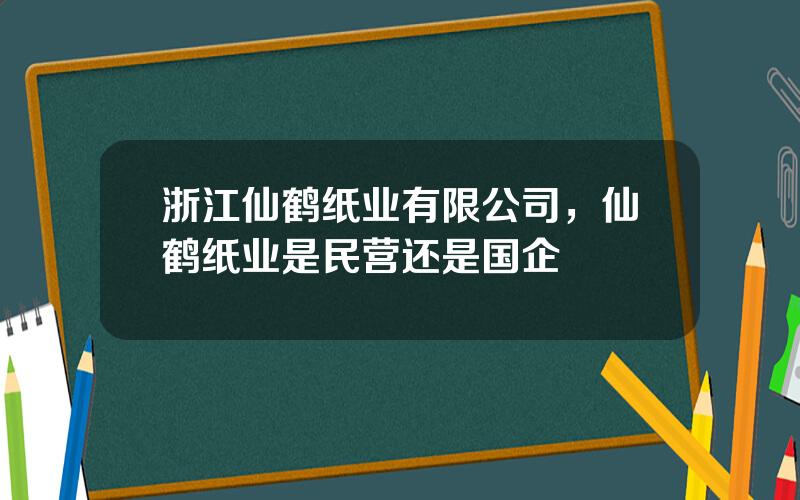 浙江仙鹤纸业有限公司，仙鹤纸业是民营还是国企