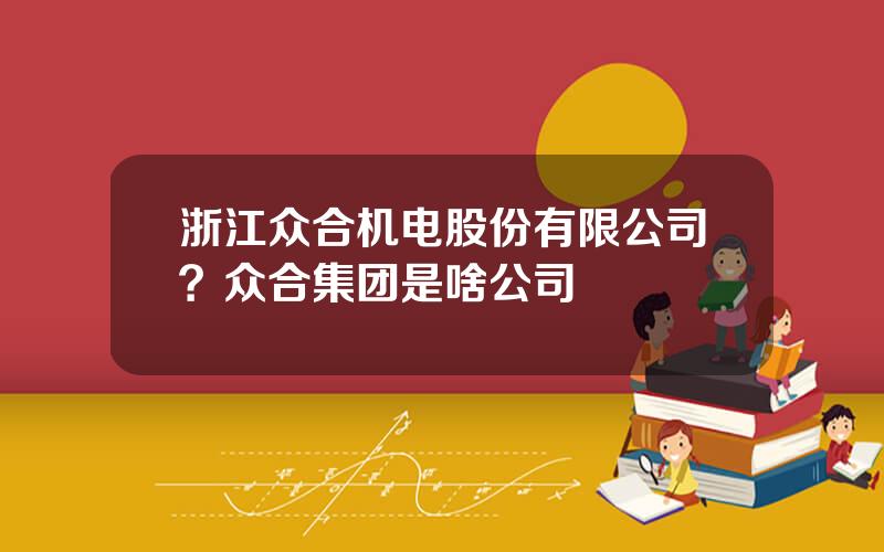 浙江众合机电股份有限公司？众合集团是啥公司