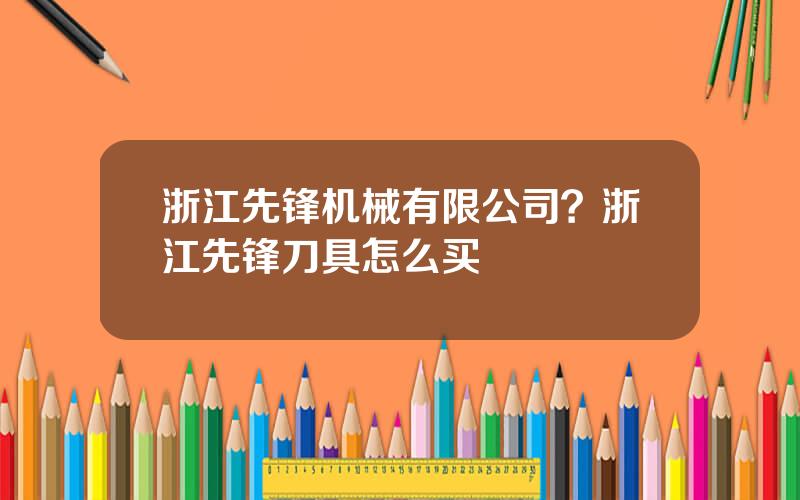 浙江先锋机械有限公司？浙江先锋刀具怎么买