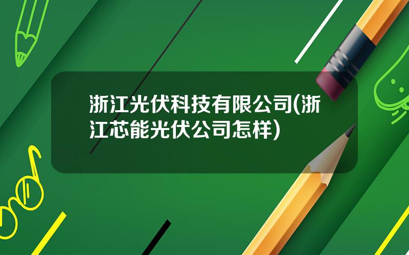 浙江光伏科技有限公司(浙江芯能光伏公司怎样)