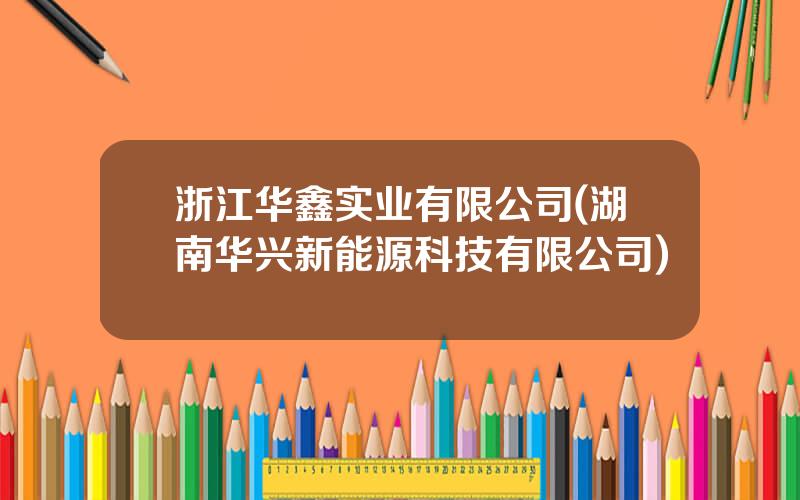 浙江华鑫实业有限公司(湖南华兴新能源科技有限公司)