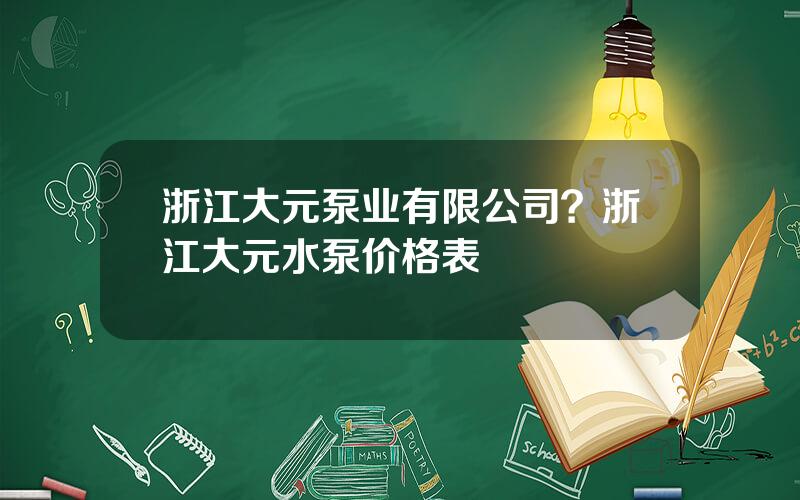 浙江大元泵业有限公司？浙江大元水泵价格表