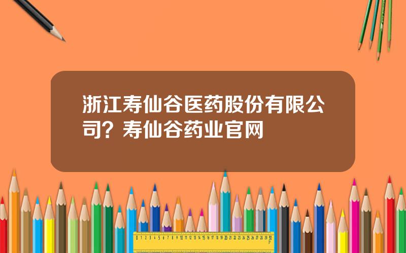 浙江寿仙谷医药股份有限公司？寿仙谷药业官网