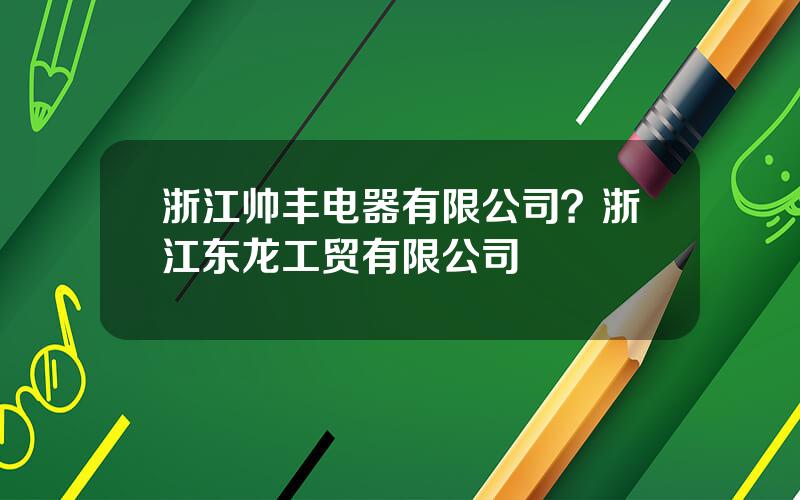 浙江帅丰电器有限公司？浙江东龙工贸有限公司