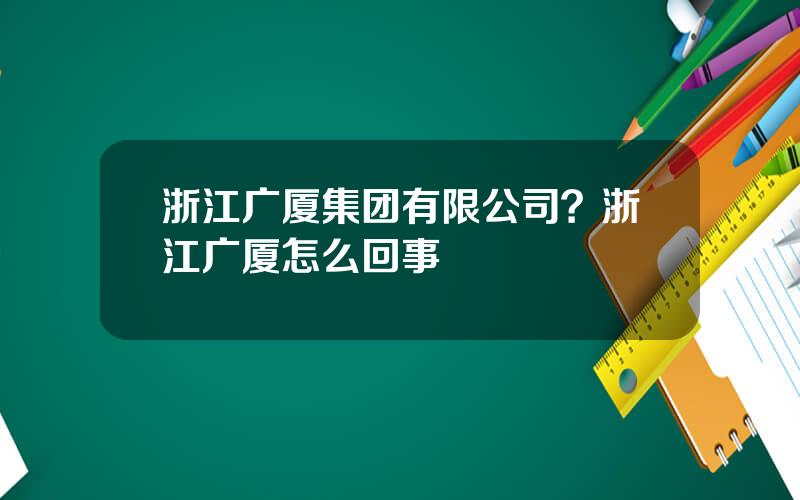 浙江广厦集团有限公司？浙江广厦怎么回事