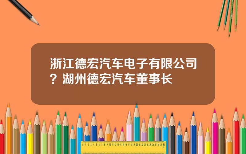 浙江德宏汽车电子有限公司？湖州德宏汽车董事长