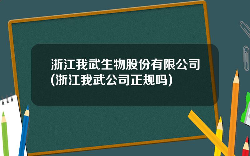 浙江我武生物股份有限公司(浙江我武公司正规吗)