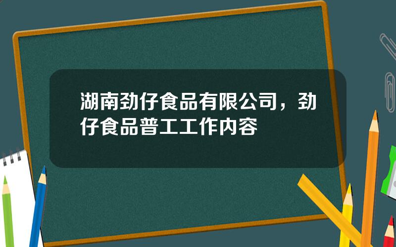 湖南劲仔食品有限公司，劲仔食品普工工作内容