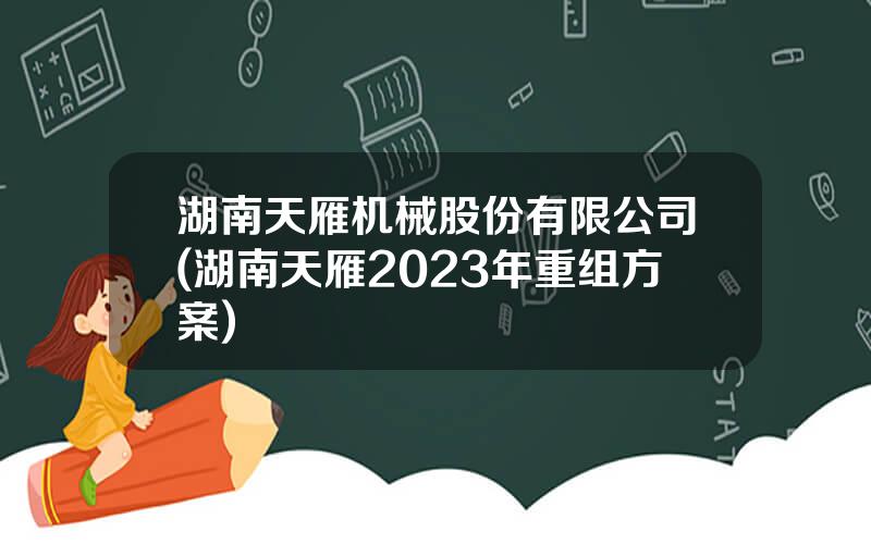 湖南天雁机械股份有限公司(湖南天雁2023年重组方案)