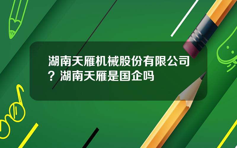 湖南天雁机械股份有限公司？湖南天雁是国企吗