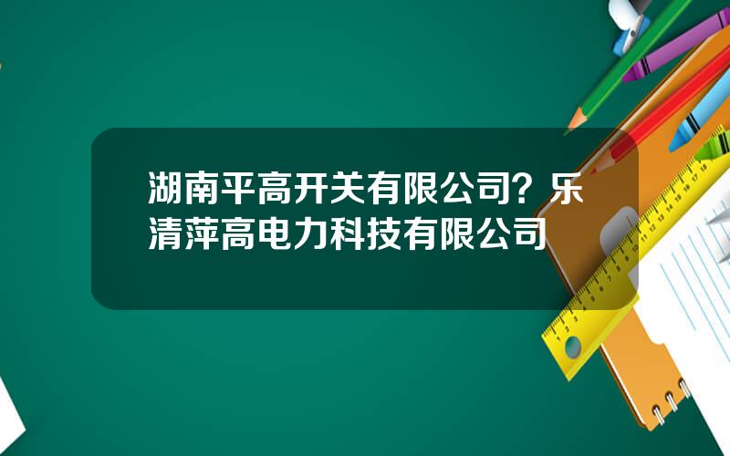 湖南平高开关有限公司？乐清萍高电力科技有限公司