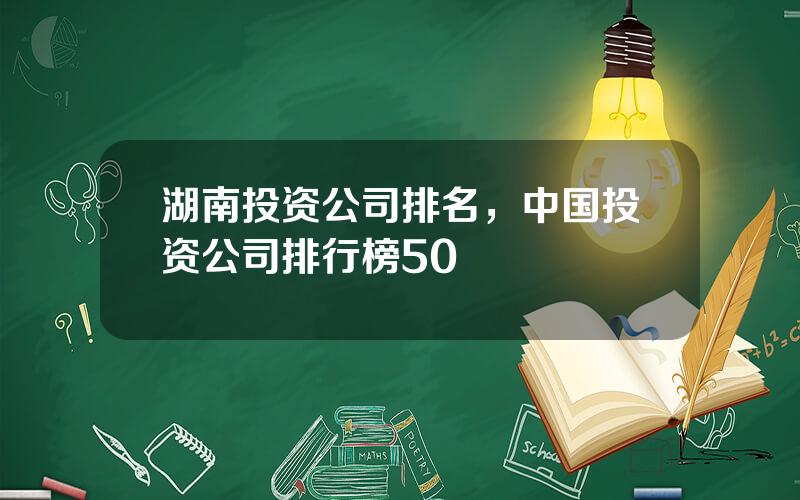 湖南投资公司排名，中国投资公司排行榜50