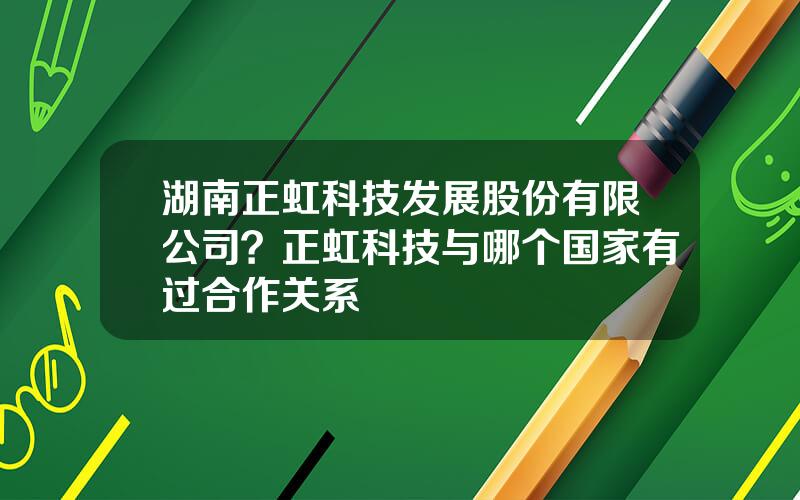 湖南正虹科技发展股份有限公司？正虹科技与哪个国家有过合作关系