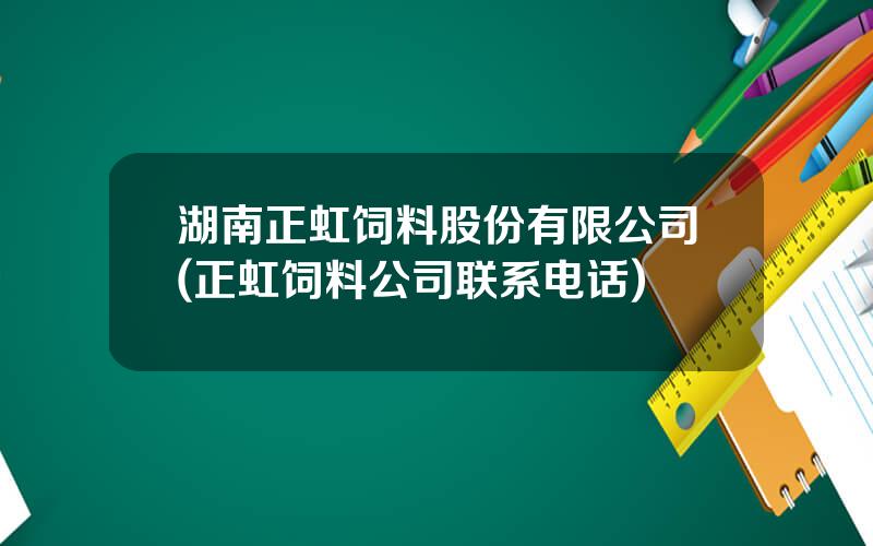 湖南正虹饲料股份有限公司(正虹饲料公司联系电话)