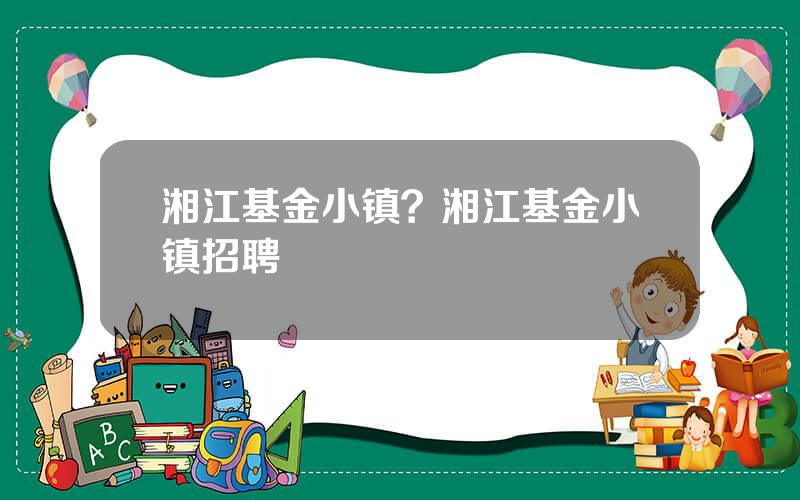 湘江基金小镇？湘江基金小镇招聘