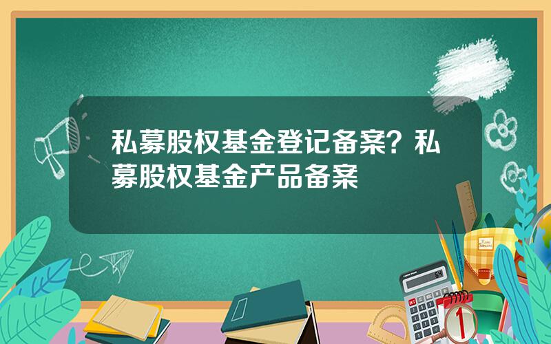 私募股权基金登记备案？私募股权基金产品备案