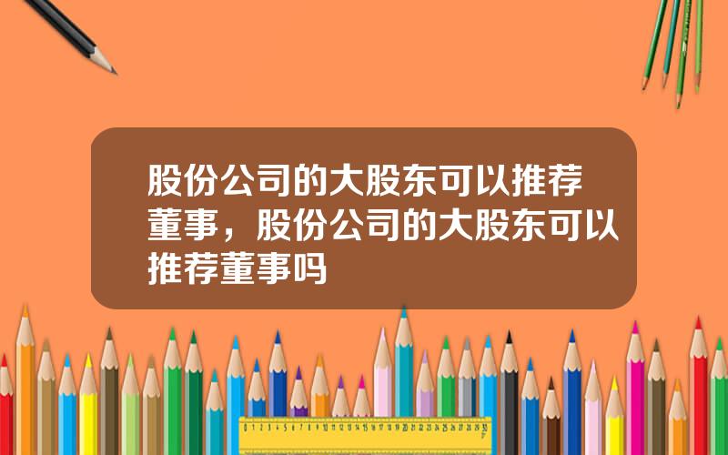 股份公司的大股东可以推荐董事，股份公司的大股东可以推荐董事吗