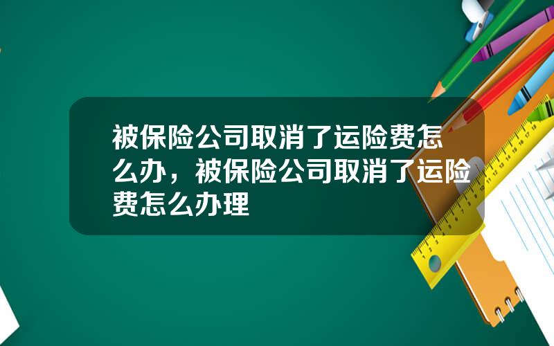 被保险公司取消了运险费怎么办，被保险公司取消了运险费怎么办理