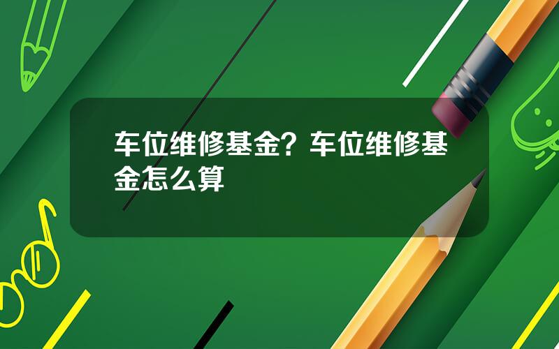 车位维修基金？车位维修基金怎么算