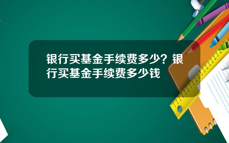 银行买基金手续费多少？银行买基金手续费多少钱