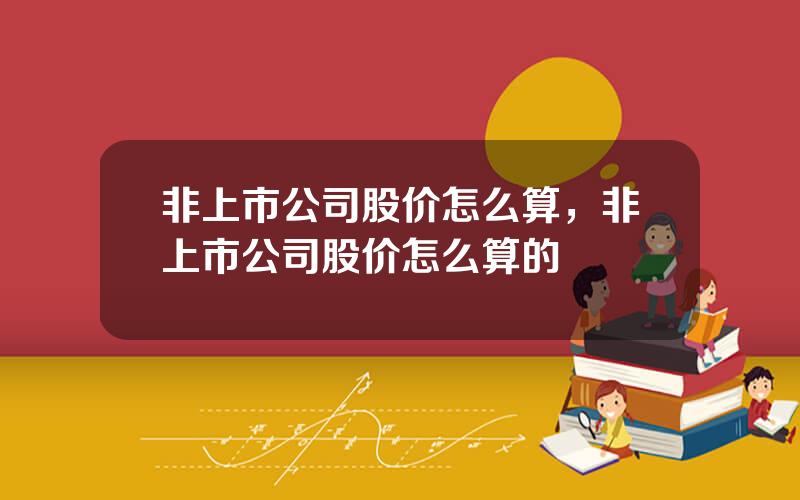 非上市公司股价怎么算，非上市公司股价怎么算的