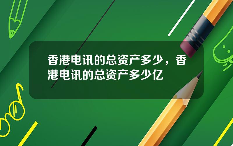 香港电讯的总资产多少，香港电讯的总资产多少亿