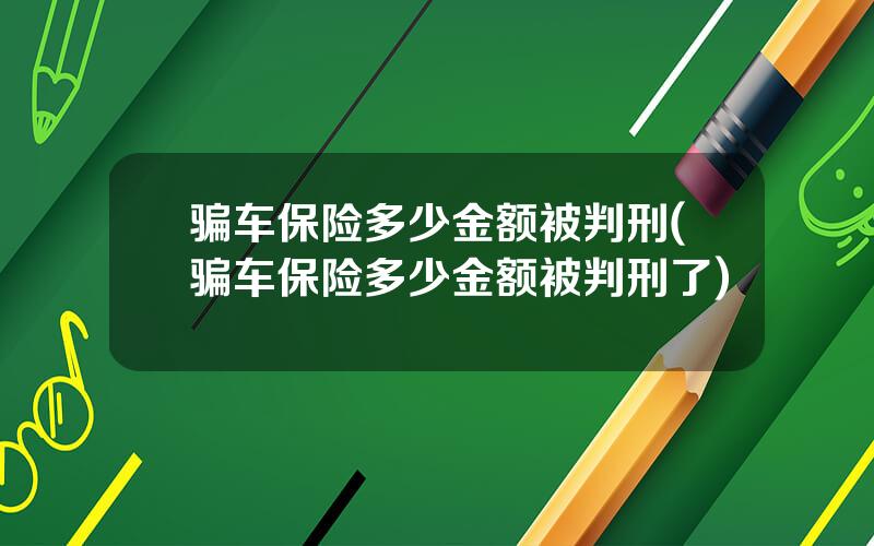 骗车保险多少金额被判刑(骗车保险多少金额被判刑了)